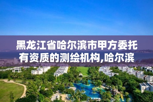 黑龙江省哈尔滨市甲方委托有资质的测绘机构,哈尔滨测绘学校。