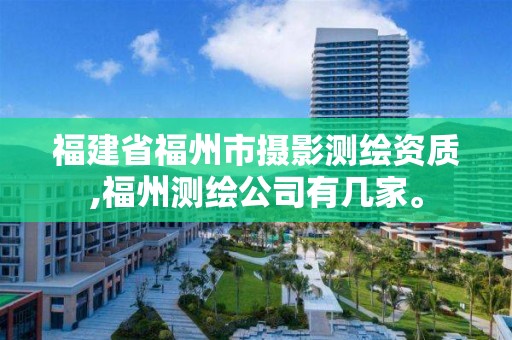 福建省福州市摄影测绘资质,福州测绘公司有几家。