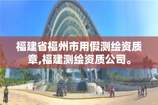 福建省福州市用假测绘资质章,福建测绘资质公司。