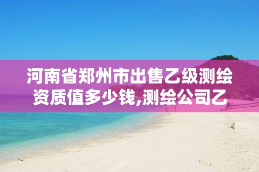 河南省郑州市出售乙级测绘资质值多少钱,测绘公司乙级资质。