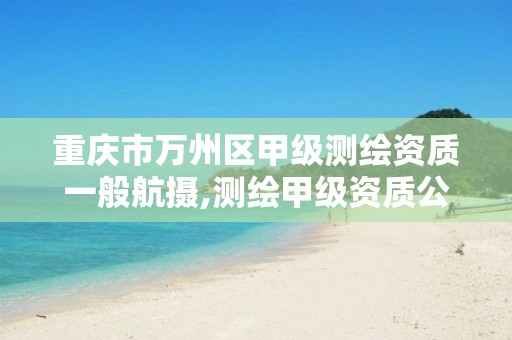 重庆市万州区甲级测绘资质一般航摄,测绘甲级资质公司。