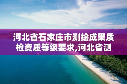 河北省石家庄市测绘成果质检资质等级要求,河北省测绘资质管理办法。