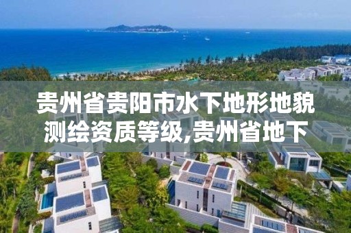 贵州省贵阳市水下地形地貌测绘资质等级,贵州省地下水专篇评价单位。