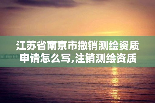 江苏省南京市撤销测绘资质申请怎么写,注销测绘资质。