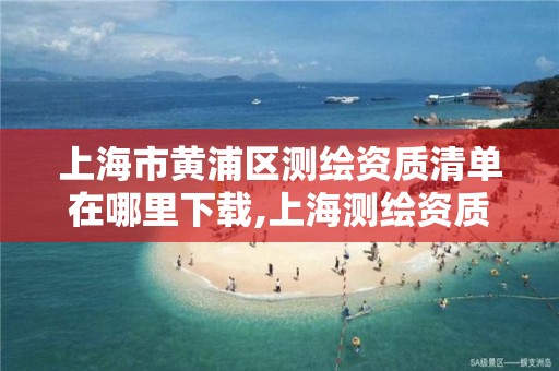 上海市黄浦区测绘资质清单在哪里下载,上海测绘资质单位。