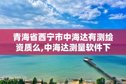 青海省西宁市中海达有测绘资质么,中海达测量软件下载。