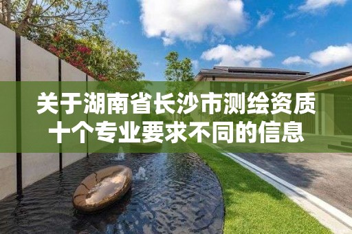 关于湖南省长沙市测绘资质十个专业要求不同的信息 关于湖南省长沙市测绘资质十个专业要求不同的信息