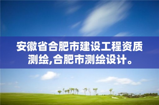 安徽省合肥市建设工程资质测绘,合肥市测绘设计。