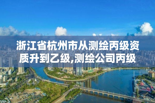 浙江省杭州市从测绘丙级资质升到乙级,测绘公司丙级资质要求。