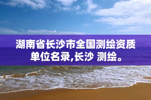 湖南省长沙市全国测绘资质单位名录,长沙 测绘。