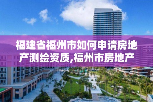 福建省福州市如何申请房地产测绘资质,福州市房地产测绘处。