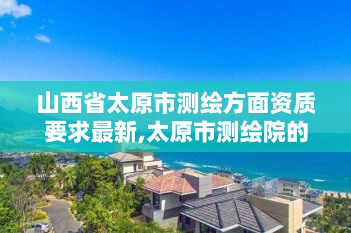 山西省太原市测绘方面资质要求最新,太原市测绘院的上级单位。