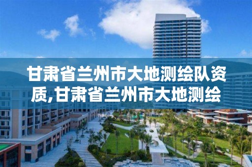 甘肃省兰州市大地测绘队资质,甘肃省兰州市大地测绘队资质公示。