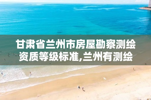 甘肃省兰州市房屋勘察测绘资质等级标准,兰州有测绘资质的公司有。