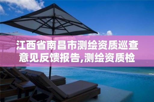 江西省南昌市测绘资质巡查意见反馈报告,测绘资质检查。