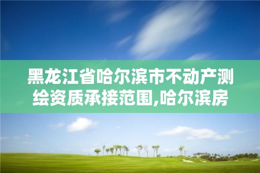 黑龙江省哈尔滨市不动产测绘资质承接范围,哈尔滨房屋测绘。