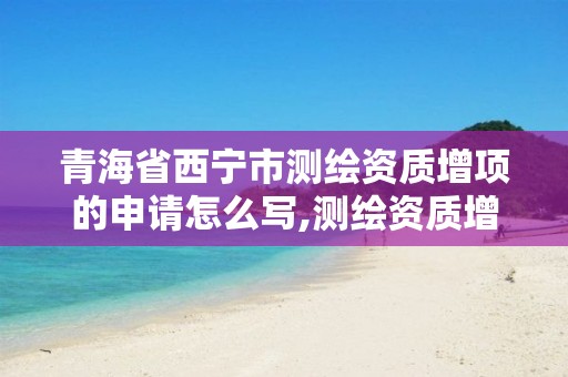 青海省西宁市测绘资质增项的申请怎么写,测绘资质增项需要准备的材料。