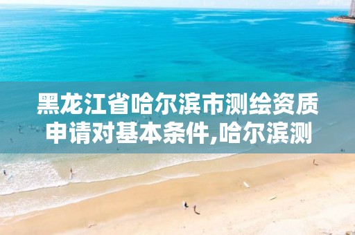 黑龙江省哈尔滨市测绘资质申请对基本条件,哈尔滨测绘公司有哪些。