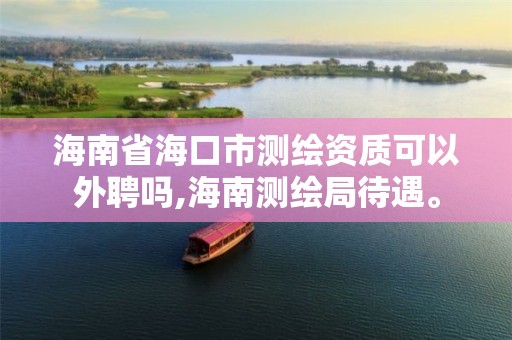 海南省海口市测绘资质可以外聘吗,海南测绘局待遇。