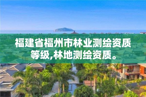 福建省福州市林业测绘资质等级,林地测绘资质。