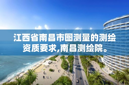 江西省南昌市图测量的测绘资质要求,南昌测绘院。