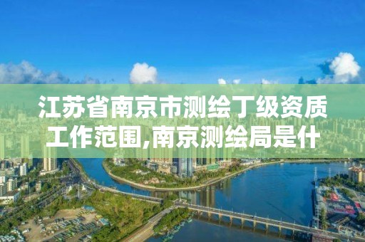 江苏省南京市测绘丁级资质工作范围,南京测绘局是什么样的单位。