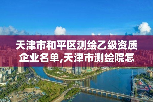 天津市和平区测绘乙级资质企业名单,天津市测绘院怎么样。