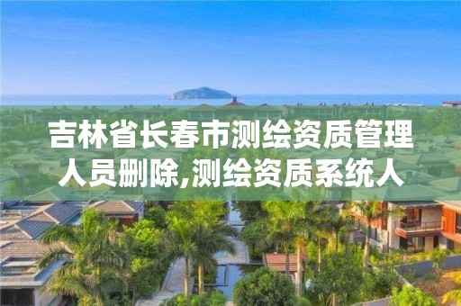 吉林省长春市测绘资质管理人员删除,测绘资质系统人员查询。