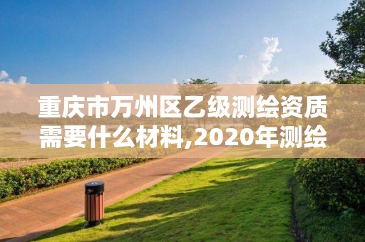 重庆市万州区乙级测绘资质需要什么材料,2020年测绘资质乙级需要什么条件。