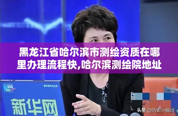 黑龙江省哈尔滨市测绘资质在哪里办理流程快,哈尔滨测绘院地址。