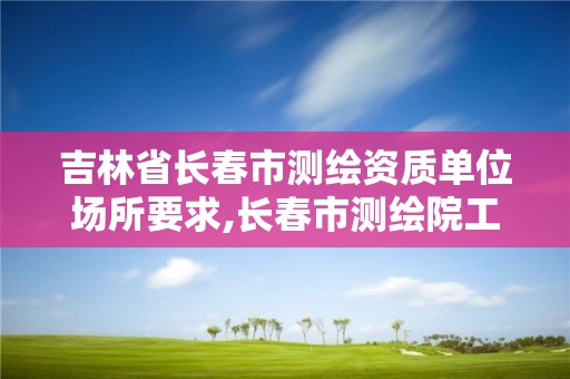 吉林省长春市测绘资质单位场所要求,长春市测绘院工资待遇。