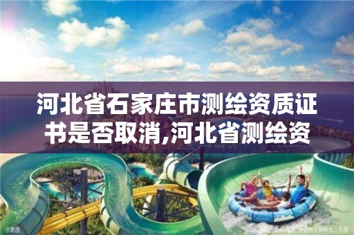 河北省石家庄市测绘资质证书是否取消,河北省测绘资质延期公告。