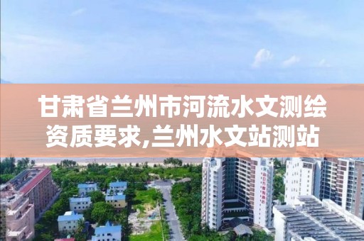 甘肃省兰州市河流水文测绘资质要求,兰州水文站测站平面图。