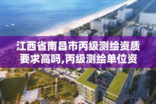 江西省南昌市丙级测绘资质要求高吗,丙级测绘单位资质要求。