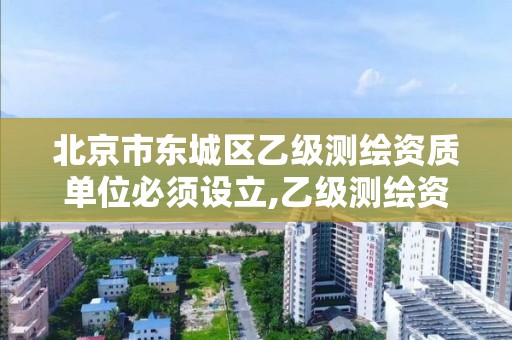 北京市东城区乙级测绘资质单位必须设立,乙级测绘资质单位名录。