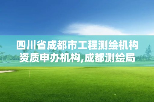 四川省成都市工程测绘机构资质申办机构,成都测绘局官网。