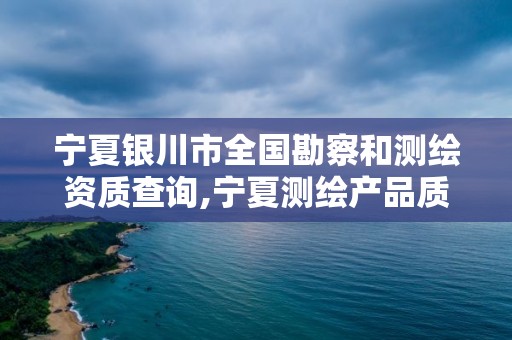 宁夏银川市全国勘察和测绘资质查询,宁夏测绘产品质量监督检验站。