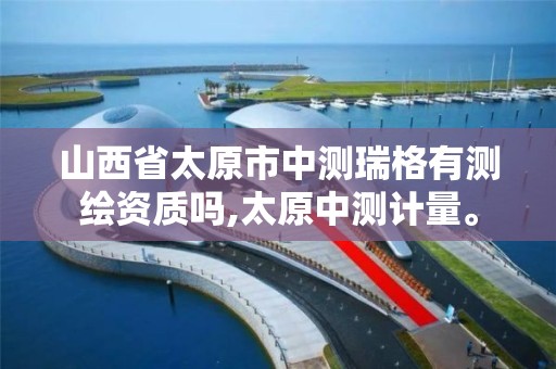 山西省太原市中测瑞格有测绘资质吗,太原中测计量。