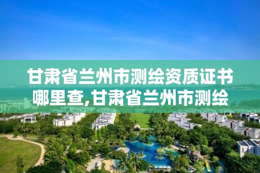 甘肃省兰州市测绘资质证书哪里查,甘肃省兰州市测绘资质证书哪里查的到。