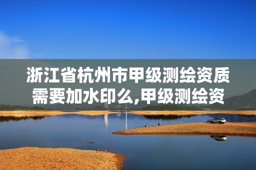 浙江省杭州市甲级测绘资质需要加水印么,甲级测绘资质人员数量要求。