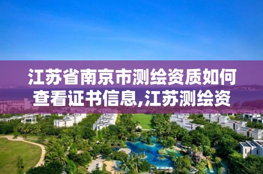 江苏省南京市测绘资质如何查看证书信息,江苏测绘资质查询。