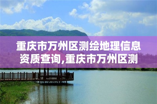 重庆市万州区测绘地理信息资质查询,重庆市万州区测绘地理信息资质查询网。