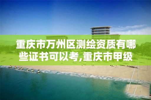 重庆市万州区测绘资质有哪些证书可以考,重庆市甲级测绘资质单位。