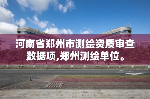 河南省郑州市测绘资质审查数据项,郑州测绘单位。