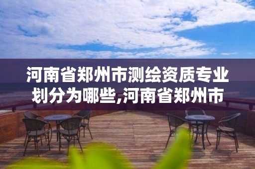 河南省郑州市测绘资质专业划分为哪些,河南省郑州市测绘学校。