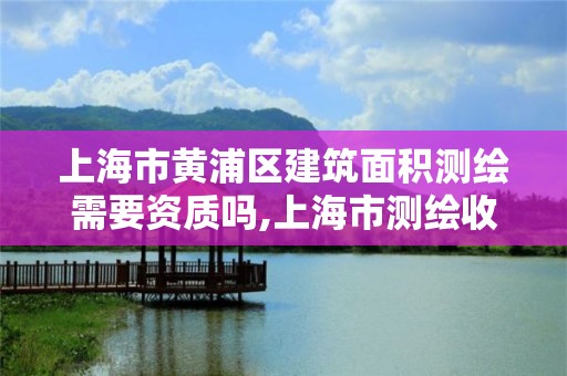 上海市黄浦区建筑面积测绘需要资质吗,上海市测绘收费标准。