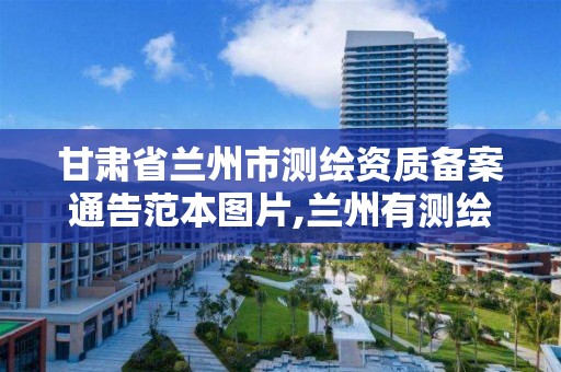 甘肃省兰州市测绘资质备案通告范本图片,兰州有测绘资质的公司有。