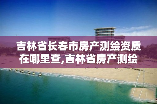 吉林省长春市房产测绘资质在哪里查,吉林省房产测绘实施细则。