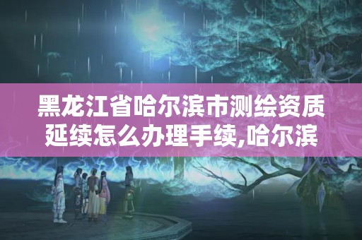 黑龙江省哈尔滨市测绘资质延续怎么办理手续,哈尔滨测绘公司电话。