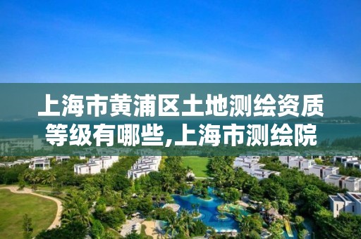 上海市黄浦区土地测绘资质等级有哪些,上海市测绘院购买地形图。